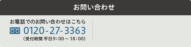 お問い合わせ:お電話でのお問い合わせはこちら 0120-27-3363（受付時間 平日9：00 ～ 18：00）